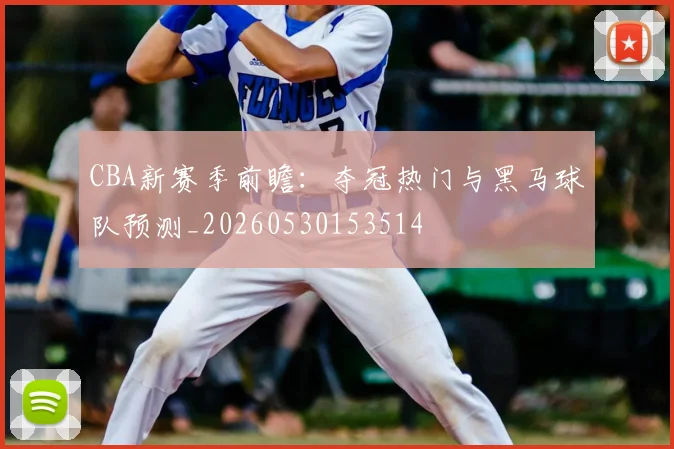 CBA新赛季前瞻:夺冠热门与黑马球队预测_20260530153514