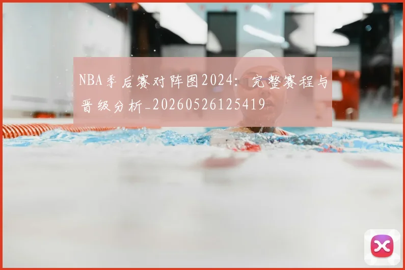 NBA季后赛对阵图2024：完整赛程与晋级分析_20260526125419