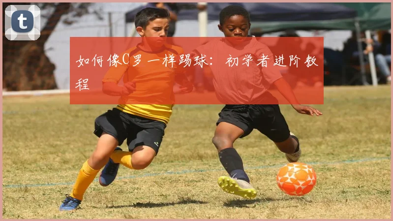如何像C罗一样踢球：初学者进阶教程