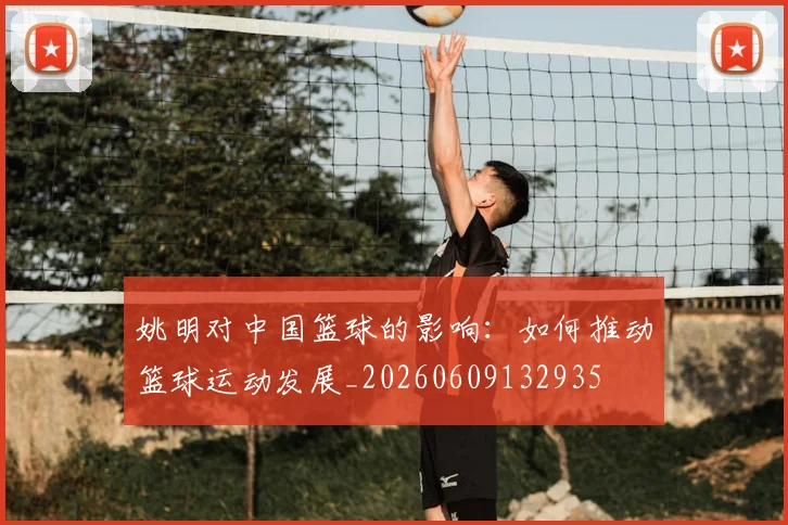姚明对中国篮球的影响：如何推动篮球运动发展_20260609132935