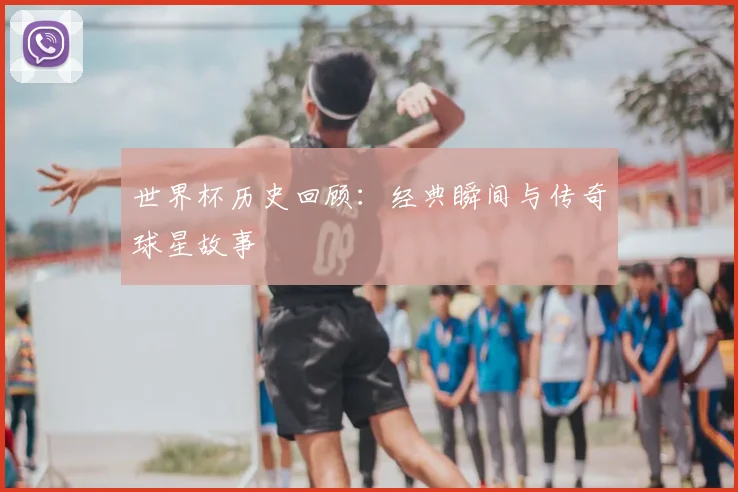 世界杯历史回顾:经典瞬间与传奇球星故事