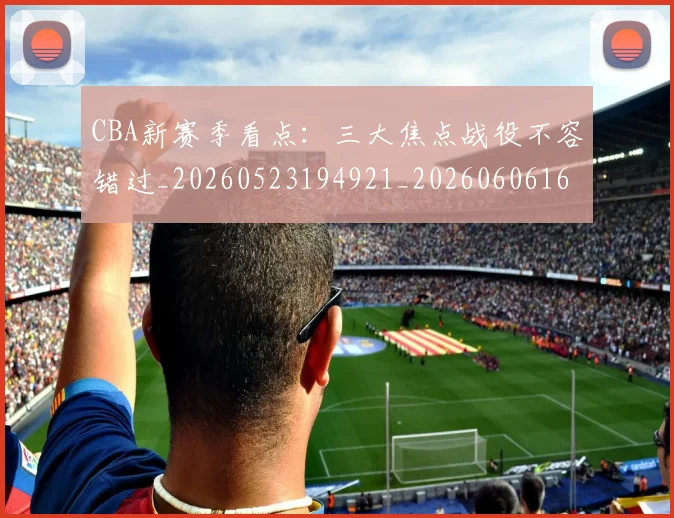 CBA新赛季看点:三大焦点战役不容错过_20260523194921_20260606165229