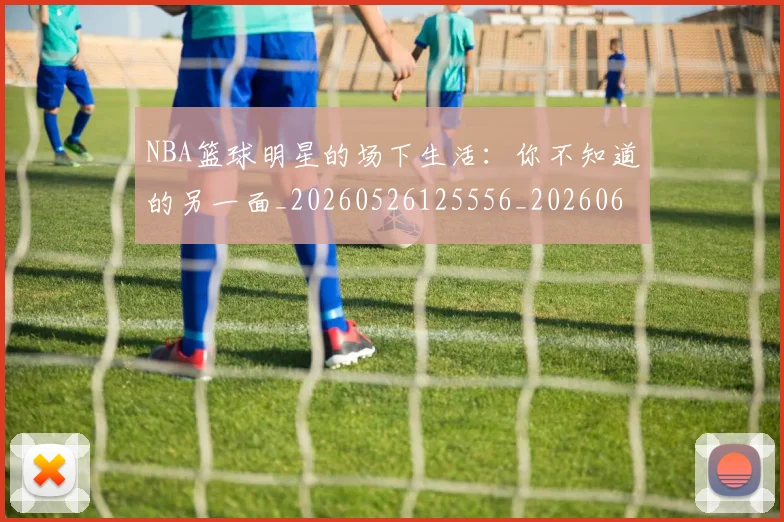 NBA篮球明星的场下生活:你不知道的另一面_20260526125556_20260607160230