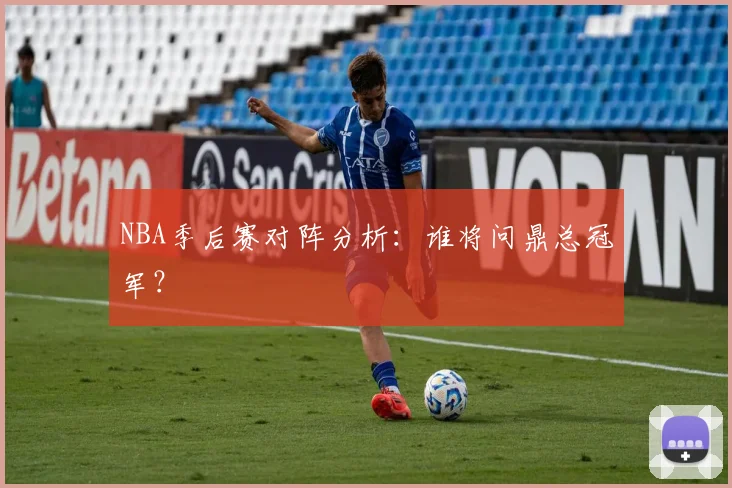 NBA季后赛对阵分析：谁将问鼎总冠军？