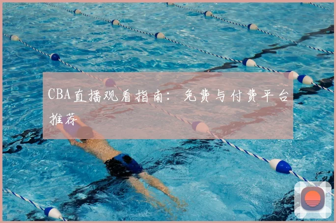 CBA直播观看指南:免费与付费平台推荐
