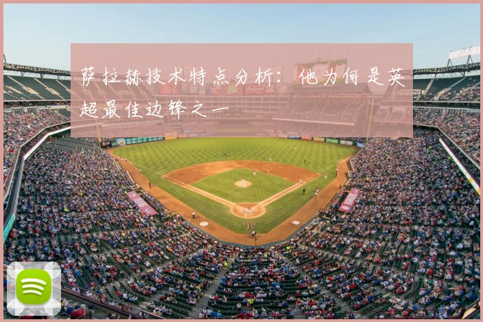 萨拉赫技术特点分析:他为何是英超最佳边锋之一