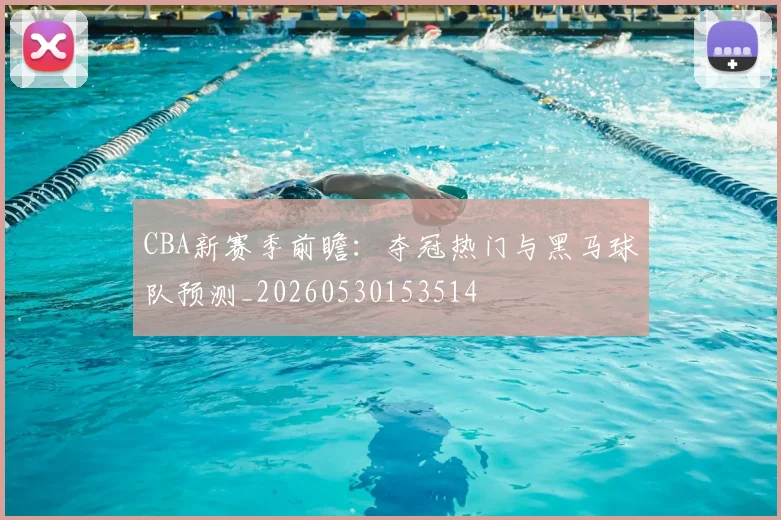 CBA新赛季前瞻:夺冠热门与黑马球队预测_20260530153514