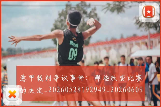 意甲裁判争议事件:那些改变比赛的决定_20260528192949_20260609194759