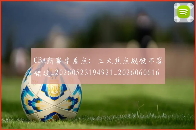 CBA新赛季看点:三大焦点战役不容错过_20260523194921_20260606165229