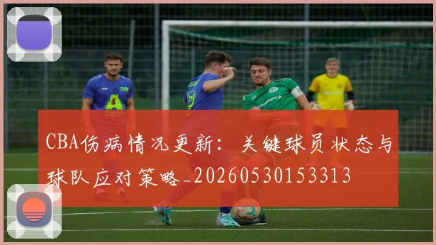 CBA伤病情况更新:关键球员状态与球队应对策略_20260530153313