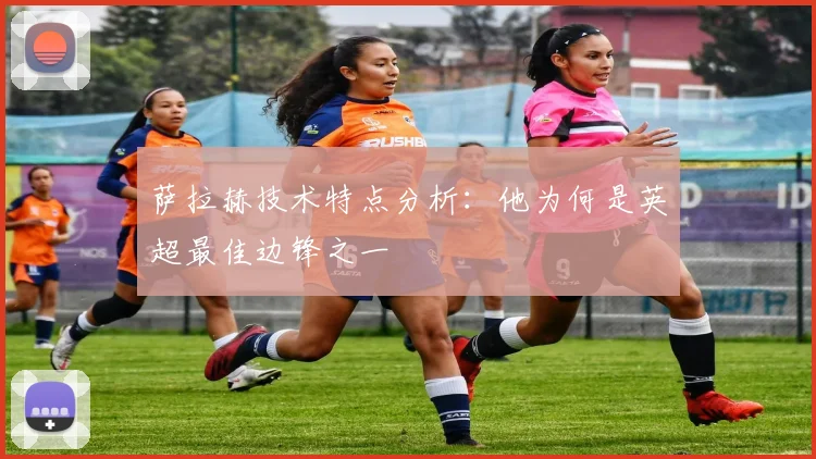 萨拉赫技术特点分析:他为何是英超最佳边锋之一