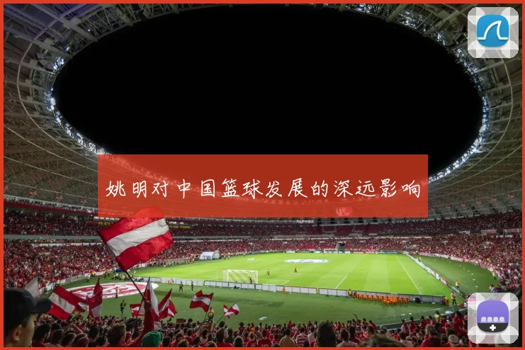 姚明对中国篮球发展的深远影响