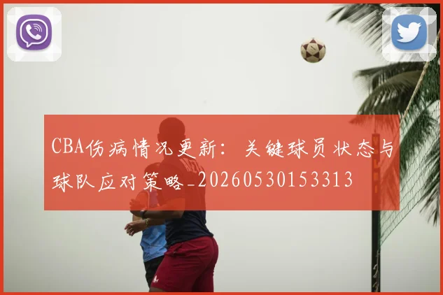 CBA伤病情况更新:关键球员状态与球队应对策略_20260530153313