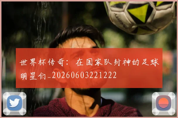 世界杯传奇:在国家队封神的足球明星们_20260603221222