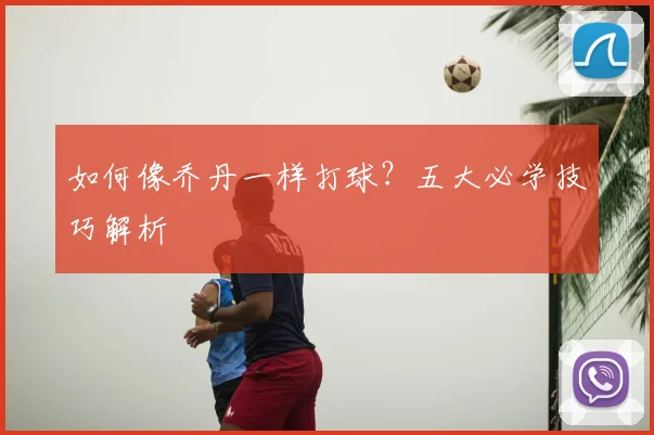 如何像乔丹一样打球?五大必学技巧解析