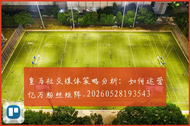 皇马社交媒体策略分析：如何运营亿万粉丝矩阵_20260528193543