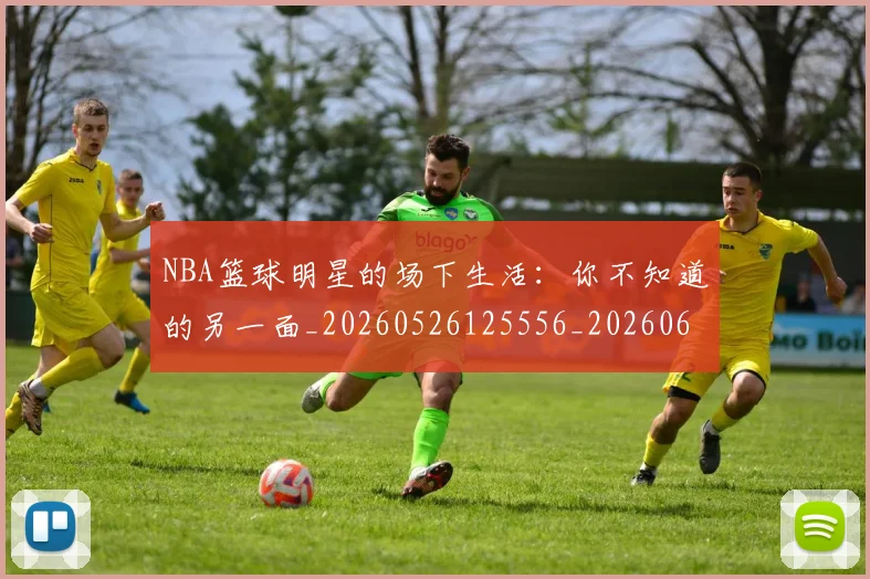 NBA篮球明星的场下生活:你不知道的另一面_20260526125556_20260607160230