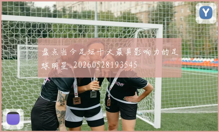 盘点当今足坛十大最具影响力的足球明星_20260528193545