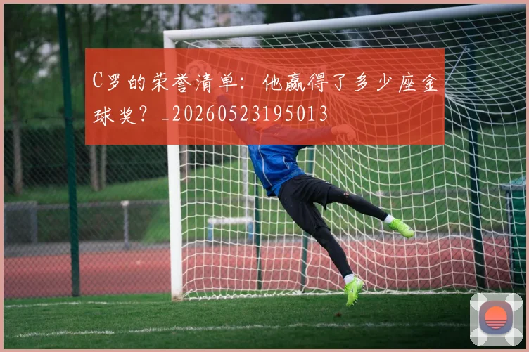 C罗的荣誉清单:他赢得了多少座金球奖?_20260523195013