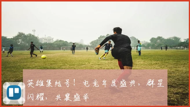 英雄集结号!电竞年度盛典,群星闪耀,共襄盛举