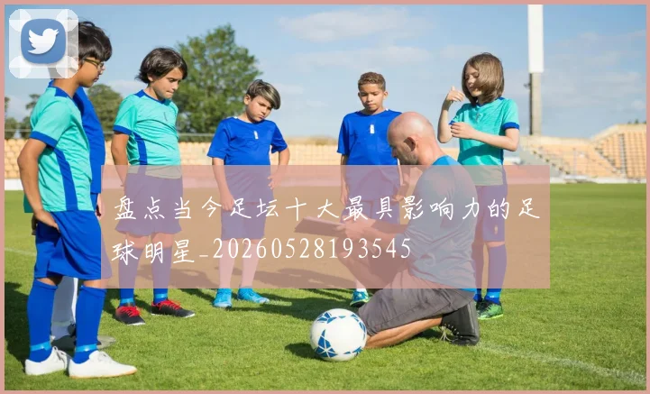 盘点当今足坛十大最具影响力的足球明星_20260528193545